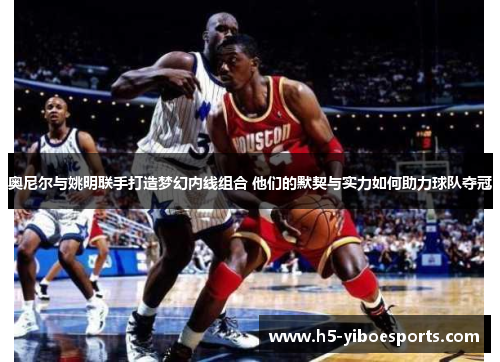 奥尼尔与姚明联手打造梦幻内线组合 他们的默契与实力如何助力球队夺冠