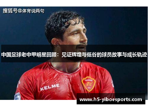 中国足球老中甲明星回顾：见证辉煌与低谷的球员故事与成长轨迹