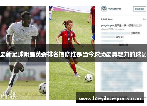 最新足球明星英姿排名揭晓谁是当今球场最具魅力的球员