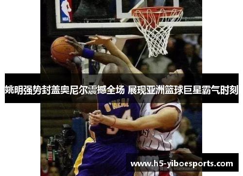 姚明强势封盖奥尼尔震撼全场 展现亚洲篮球巨星霸气时刻