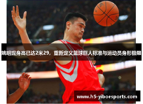 姚明现身高已达2米29，重新定义篮球巨人标准与运动员身形极限