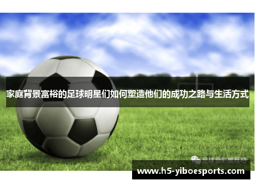 家庭背景富裕的足球明星们如何塑造他们的成功之路与生活方式