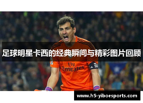 足球明星卡西的经典瞬间与精彩图片回顾
