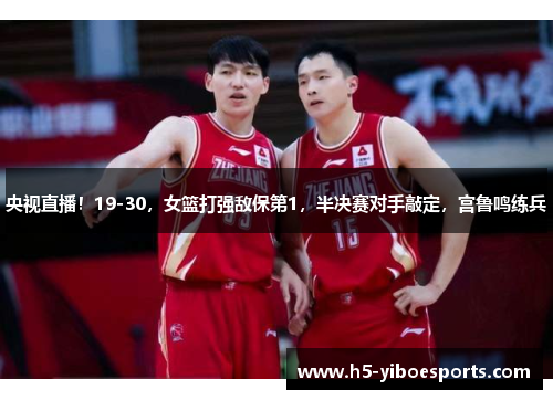 央视直播！19-30，女篮打强敌保第1，半决赛对手敲定，宫鲁鸣练兵