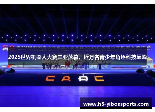 2025世界机器人大赛三亚落幕，近万名青少年角逐科技巅峰