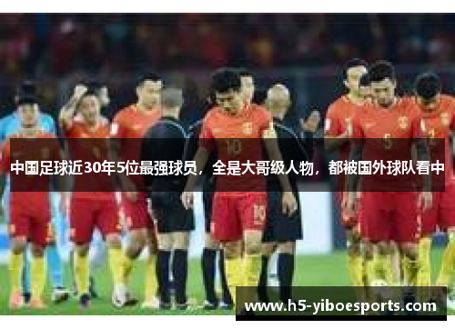 中国足球近30年5位最强球员，全是大哥级人物，都被国外球队看中