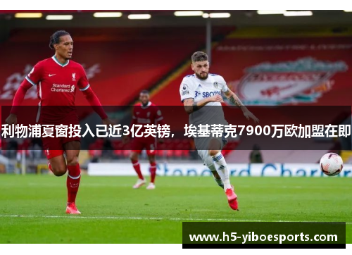利物浦夏窗投入已近3亿英镑，埃基蒂克7900万欧加盟在即