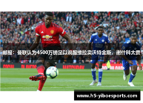 邮报：曼联认为4500万镑足以说服维拉卖沃特金斯，谢什科太贵