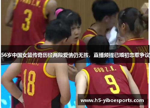 56岁中国女篮传奇历经两段爱情仍无孩，直播频提已婚初恋惹争议